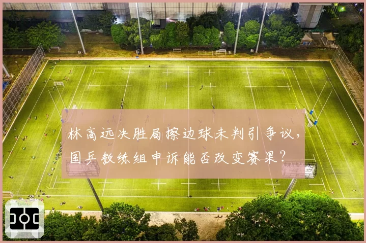 林高远决胜局擦边球未判引争议，国乒教练组申诉能否改变赛果？