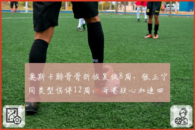 奥斯卡腓骨骨折恢复仅8周,张玉宁同类型伤停12周,海港核心加速回归