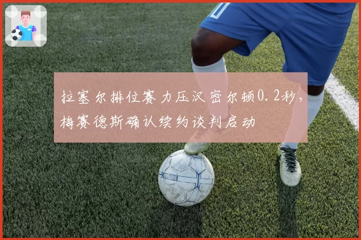 拉塞尔排位赛力压汉密尔顿0.2秒，梅赛德斯确认续约谈判启动